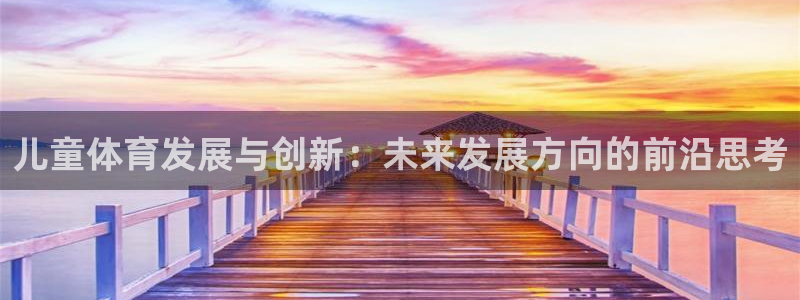 意昂体育4平台注册要钱吗是真的吗：儿童体育发展与创新