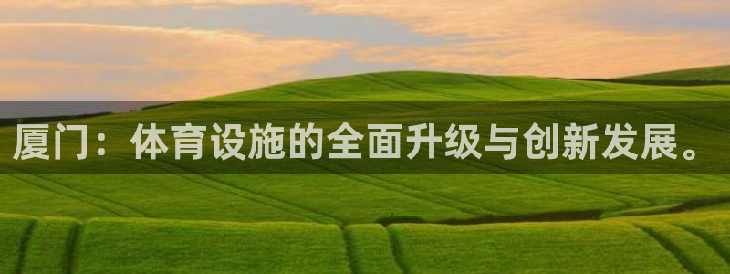意昂4五金厂：厦门：体育设施的全面升级与创新发展。