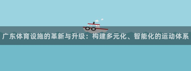 意昂体育4招商电话：广东体育设施的革新与升级：构建多