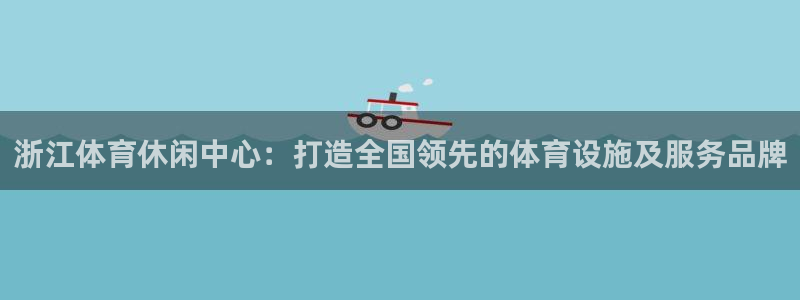 意昂体育4平台假的吗是真的吗：浙江体育休闲中心：打造