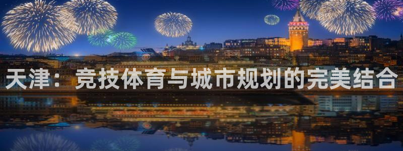 意昂体育4招商：天津：竞技体育与城市规划的完美结合