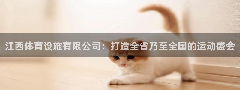 意昂体育4官方客服电话：江西体育设施有限公司：打造全
