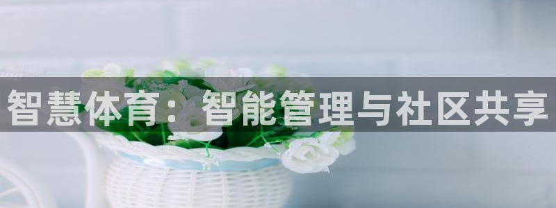 意昂体育4平台注册要钱吗是真的吗：智慧体育：智能管理与社区共
