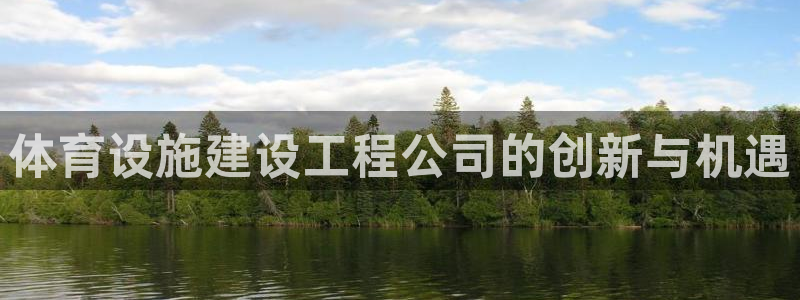 意昂4娱乐首页网站大全：体育设施建设工程公司的创新与机遇