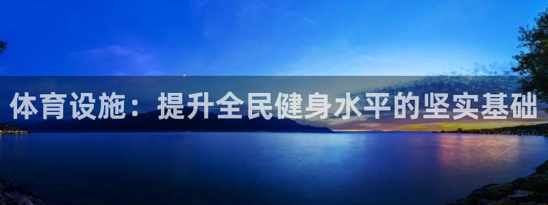 意昂体育4软件：体育设施：提升全民健身水平的坚实基础