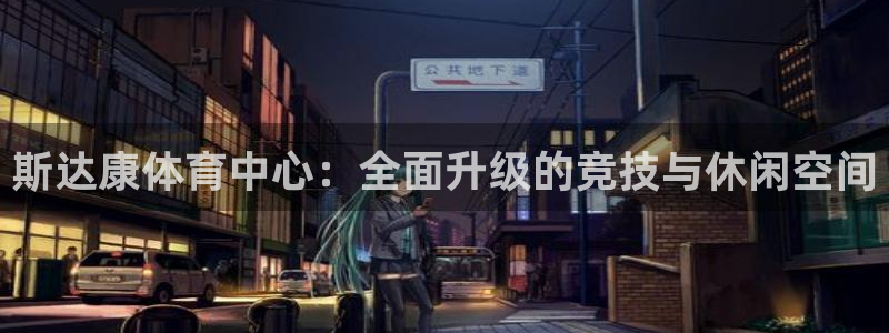 意昂4官方：斯达康体育中心：全面升级的竞技与休闲空间