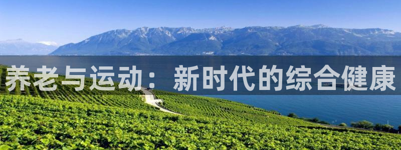 意昂4新能源：养老与运动：新时代的综合健康