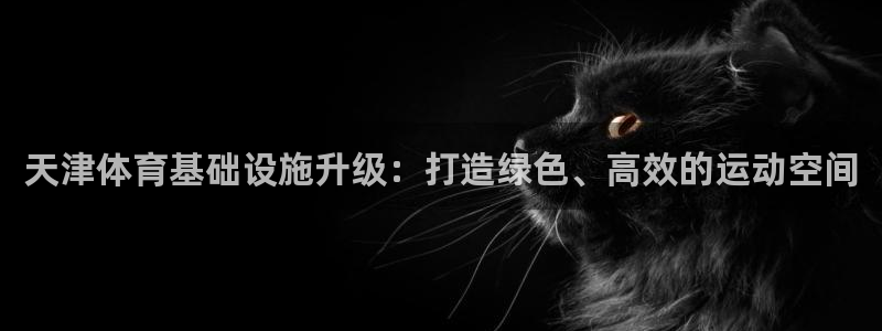 意昂体育4招商电话号码：天津体育基础设施升级：打造绿