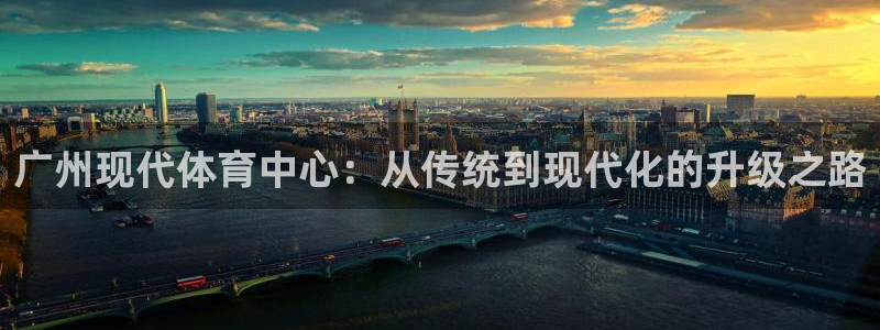 意昂平台体育：广州现代体育中心：从传统到现代化的升级