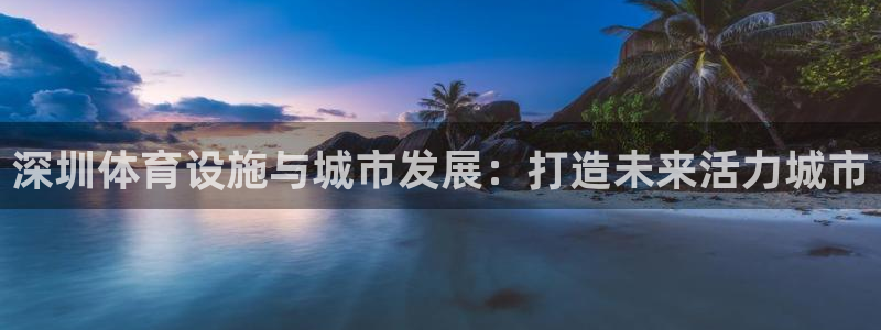意昂体育4招商电话号码查询是多少：深圳体育设施与城市发展：打 