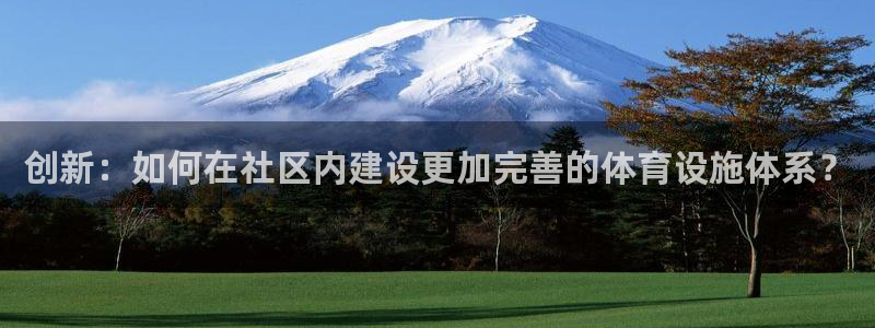 意昂4娱乐首页网站大全：创新：如何在社区内建设更加完