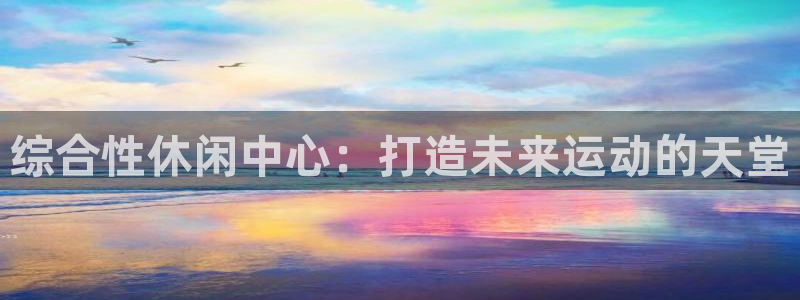 意昂体育4招商电话是多少号码：综合性休闲中心：打造未