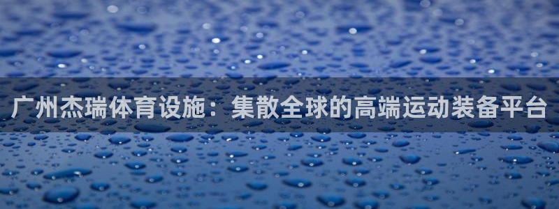 意昂4娱乐代理怎么样：广州杰瑞体育设施：集散全球的高