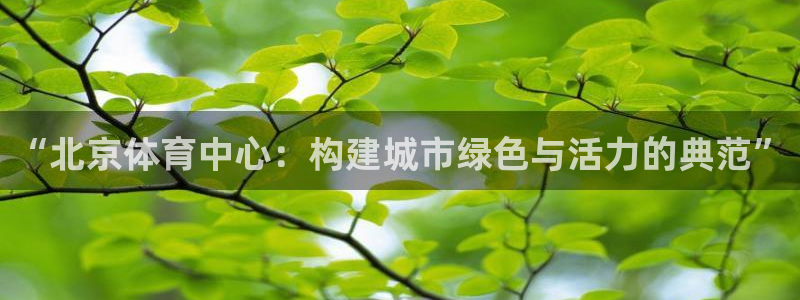 意昂4娱乐代理怎么样：“北京体育中心：构建城市绿色与