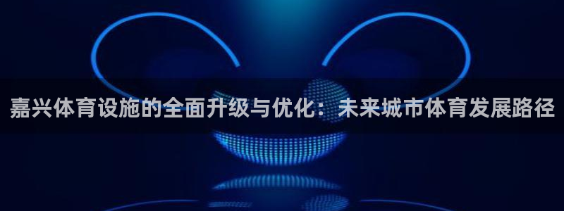 意昂体育4平台APP：嘉兴体育设施的全面升级与优化：