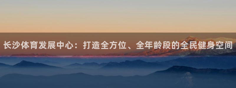 意昂体育4平台是正规平台吗：长沙体育发展中心：打造全