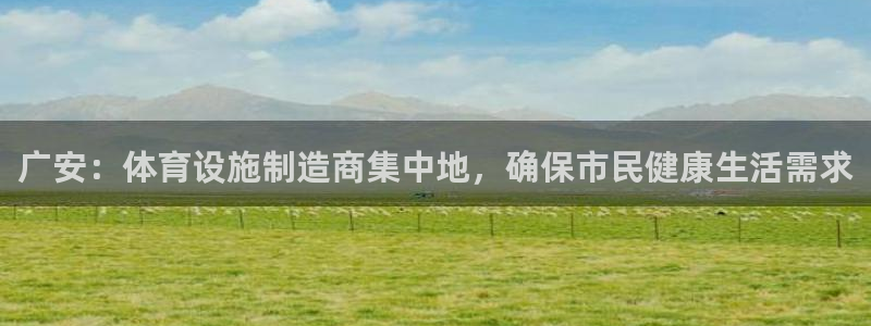 意昂体育4招商：广安：体育设施制造商集中地，确保市民健康生活