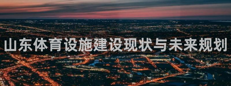 意昂4娱乐40996：山东体育设施建设现状与未来规划 