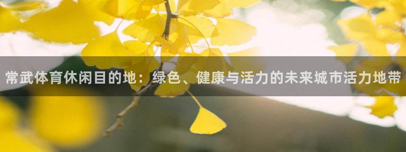 意昂体育4招商电话是多少号码：常武体育休闲目的地：绿色、健康 