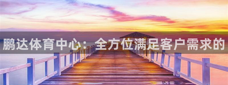 意昂体育4招商电话是多少：鹏达体育中心：全方位满足客