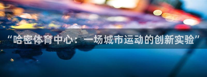 意昂体育4是干嘛的公司：“哈密体育中心：一场城市运动