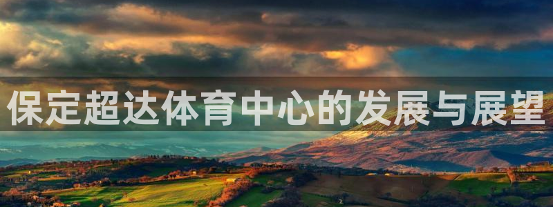 意昂4集团简介：保定超达体育中心的发展与展望