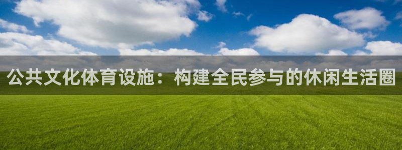 意昂体育4招商电话地址是多少：公共文化体育设施：构建全民参与