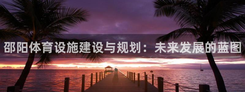 意昂体育4招商电话：邵阳体育设施建设与规划：未来发展