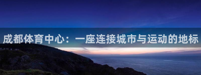 意昂4娱乐：成都体育中心：一座连接城市与运动的地标