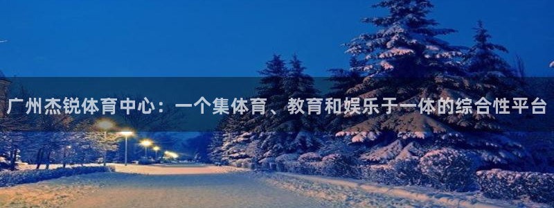 意昂体育4官方客服电话：广州杰锐体育中心：一个集体育