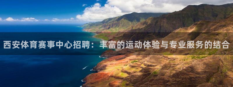 意昂体育4联系电话：西安体育赛事中心招聘：丰富的运动体验与专