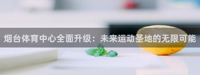 意昂体育4招商电话号码查询是多少：烟台体育中心全面升