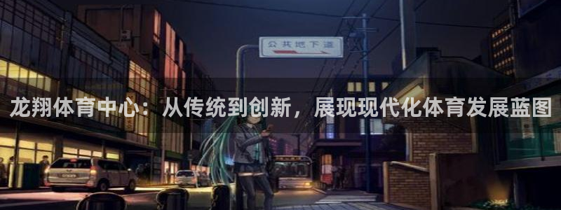 意昂体育4官方客服电话：龙翔体育中心：从传统到创新，