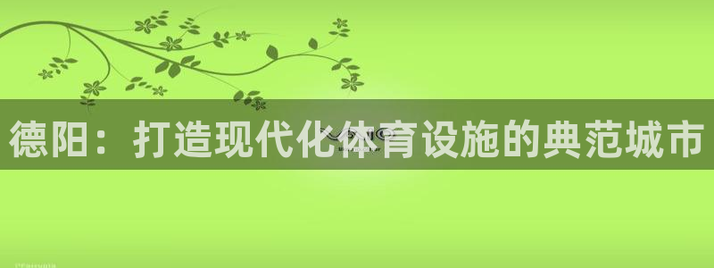意昂4神州：德阳：打造现代化体育设施的典范城市