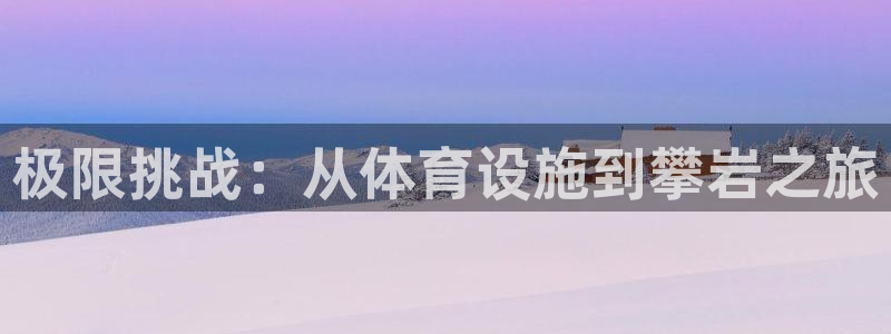意昂体育4平台假的吗是真的吗：极限挑战：从体育设施到