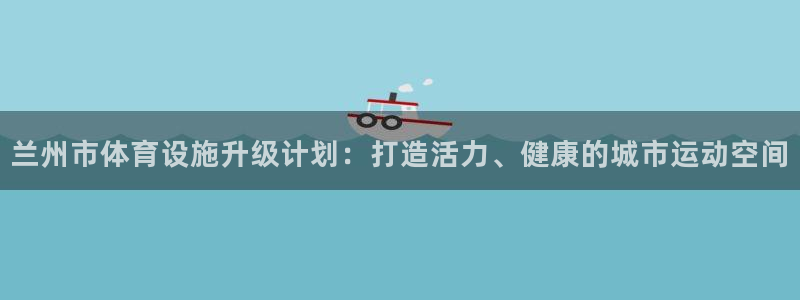 意昂体育4平台是正规平台吗：兰州市体育设施升级计划：